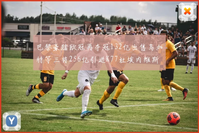 巴黎豪赌欧冠再夺冠132亿出售乌加特等三将256亿引进K77杜埃内维斯等五名新援