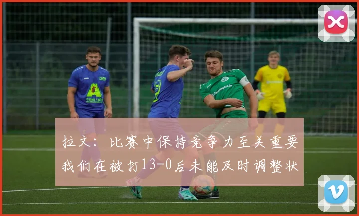 拉文：比赛中保持竞争力至关重要我们在被打13-0后未能及时调整状态