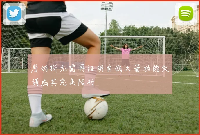 詹姆斯无需再证明自我火箭功能失调成其完美陪衬