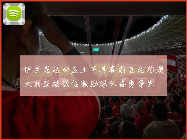 伊兰昆达回应土耳其赛前言论称澳大利亚被低估激励球队奋勇争先