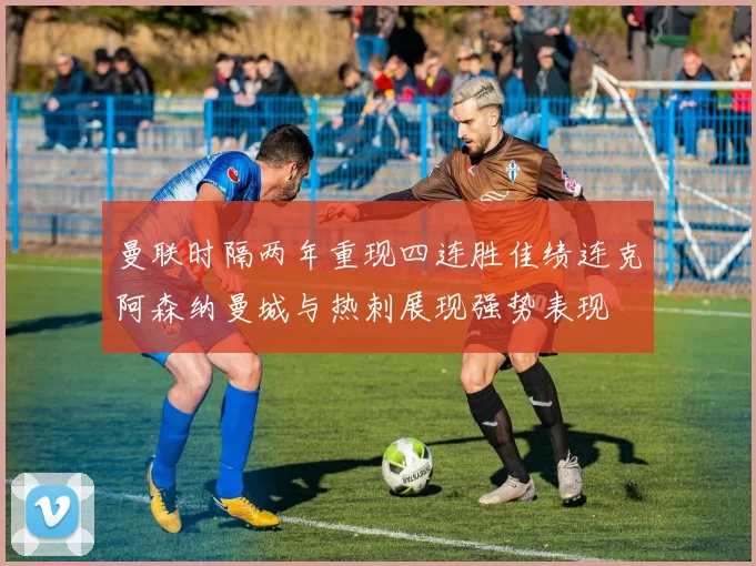 曼联时隔两年重现四连胜佳绩连克阿森纳曼城与热刺展现强势表现