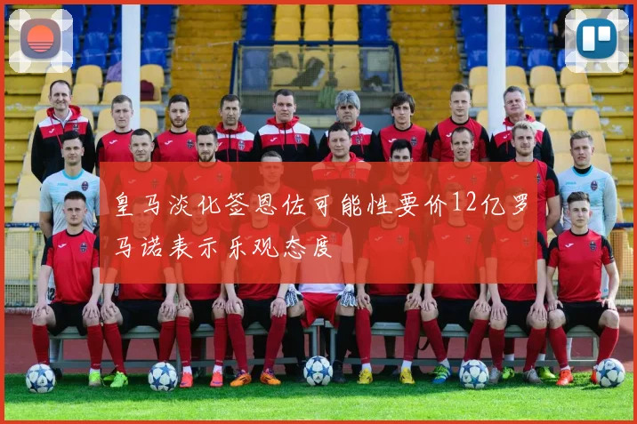 皇马淡化签恩佐可能性要价12亿罗马诺表示乐观态度