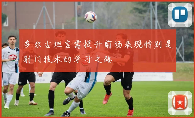 多尔古坦言需提升前场表现特别是射门技术的学习之路