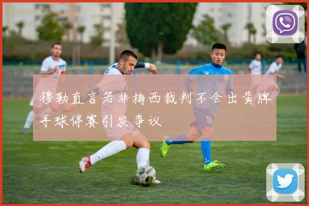 穆勒直言若非梅西裁判不会出黄牌手球停赛引发争议