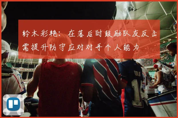 铃木彩艳：在落后时鼓励队友反击需提升防守应对对手个人能力