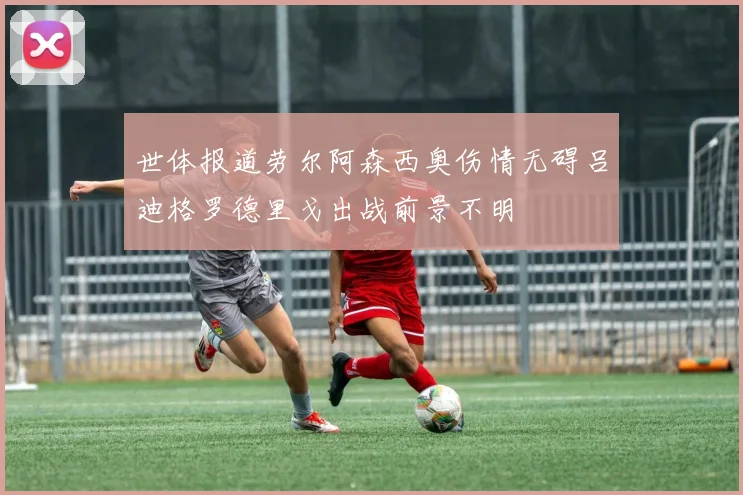 世体报道劳尔阿森西奥伤情无碍吕迪格罗德里戈出战前景不明