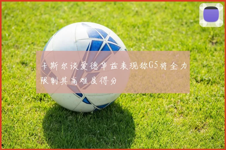 卡斯尔谈爱德华兹表现称G5将全力限制其高难度得分