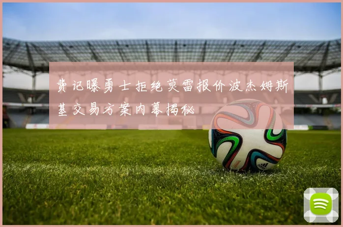 费记曝勇士拒绝莫雷报价波杰姆斯基交易方案内幕揭秘