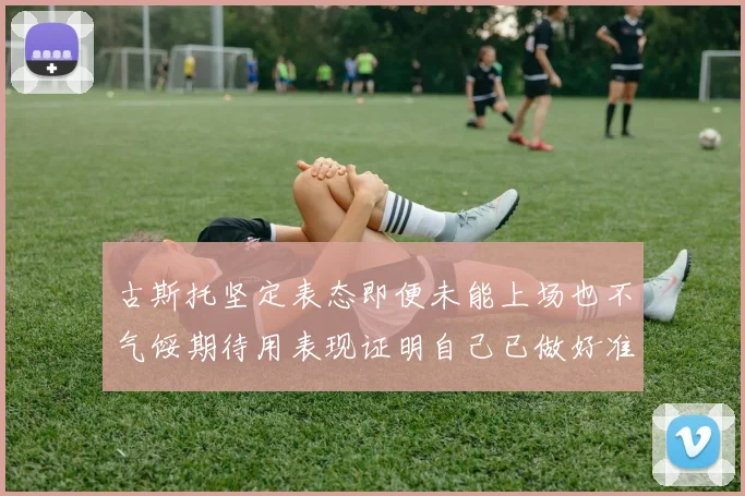 古斯托坚定表态即便未能上场也不气馁期待用表现证明自己已做好准备