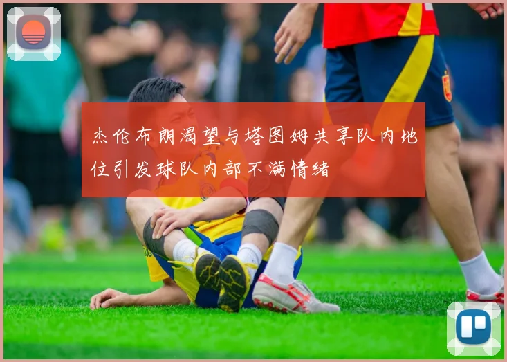 杰伦布朗渴望与塔图姆共享队内地位引发球队内部不满情绪