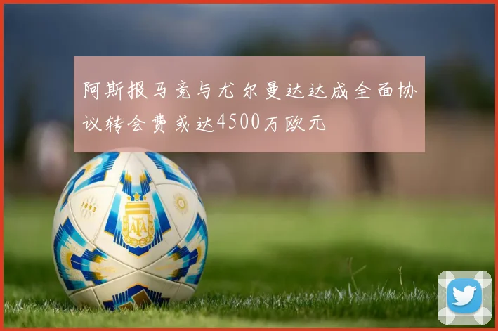 阿斯报马竞与尤尔曼达达成全面协议转会费或达4500万欧元