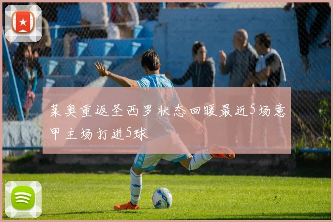 莱奥重返圣西罗状态回暖最近5场意甲主场打进5球