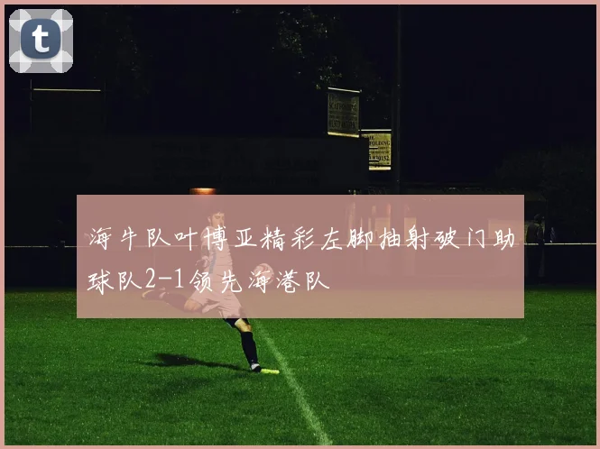 海牛队叶博亚精彩左脚抽射破门助球队2-1领先海港队