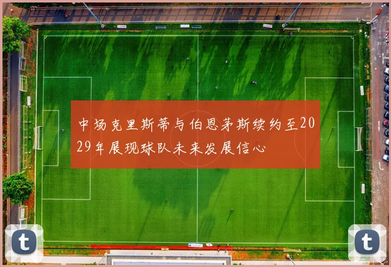 中场克里斯蒂与伯恩茅斯续约至2029年展现球队未来发展信心