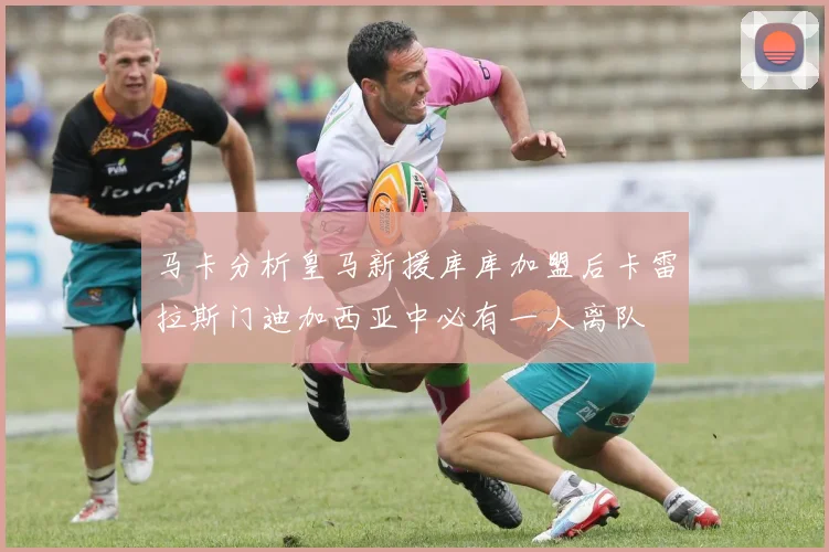 马卡分析皇马新援库库加盟后卡雷拉斯门迪加西亚中必有一人离队