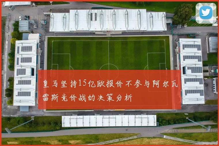 皇马坚持15亿欧报价不参与阿尔瓦雷斯竞价战的决策分析