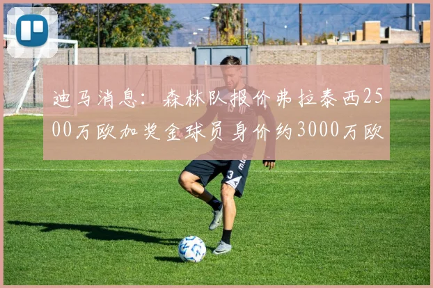 迪马消息：森林队报价弗拉泰西2500万欧加奖金球员身价约3000万欧
