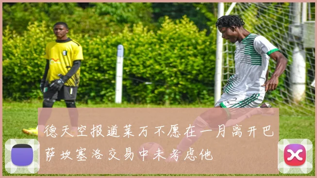 德天空报道莱万不愿在一月离开巴萨坎塞洛交易中未考虑他