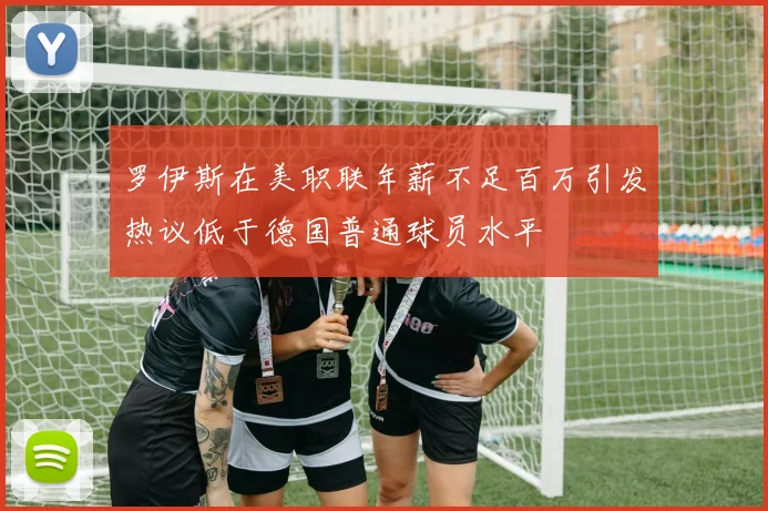 罗伊斯在美职联年薪不足百万引发热议低于德国普通球员水平