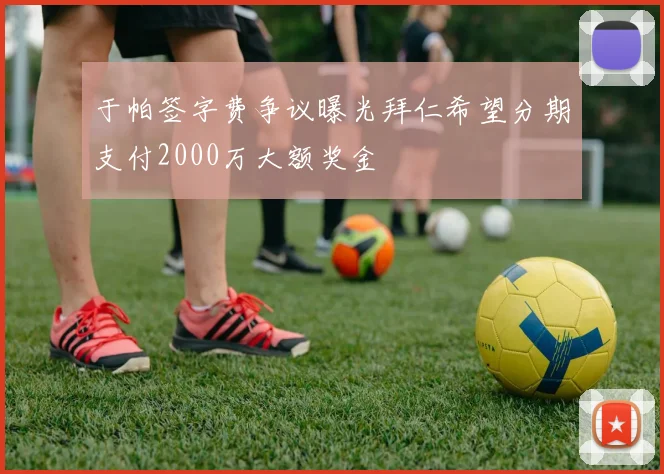 于帕签字费争议曝光拜仁希望分期支付2000万大额奖金